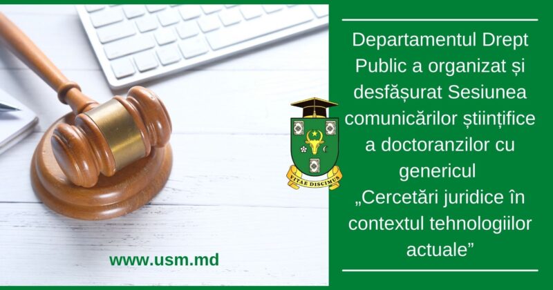 Departamentul Drept Public a organizat și desfășurat Sesiunea comunicărilor științifice a doctoranzilor cu genericul „Cercetări juridice în contextul tehnologiilor actuale”