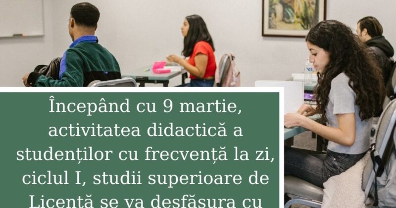Începând cu 9 martie, activitatea didactică a studenților cu frecvență la zi, ciclul I, studii superioare de Licență se va desfășura cu prezență fizică